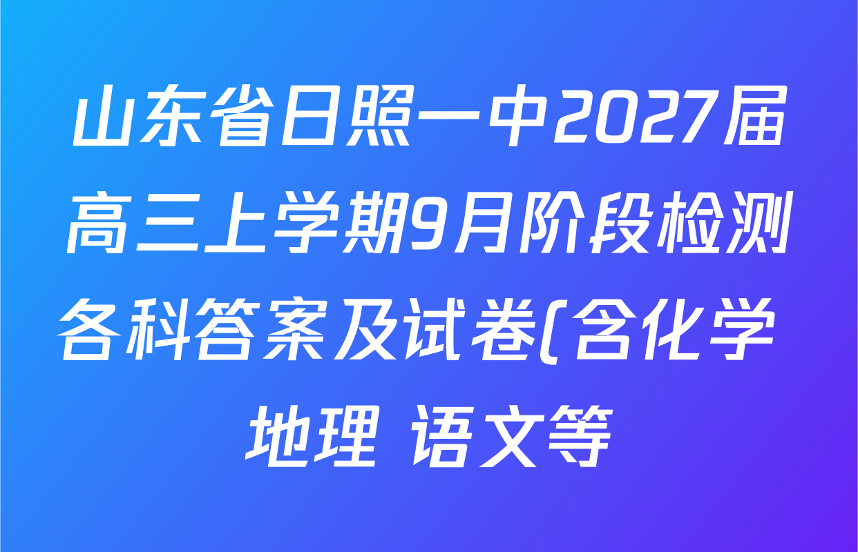 山东省日照一中2027届高三上学期9月阶段检测各科答案及试卷(含化学 地理 语文等) 山东省日照一中2027届高三上学期9月阶段检测各科答案及试卷(含化学 地理 语文等)